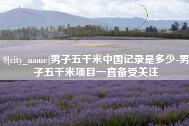 简阳男子五千米中国记录是多少-男子五千米项目一直备受关注