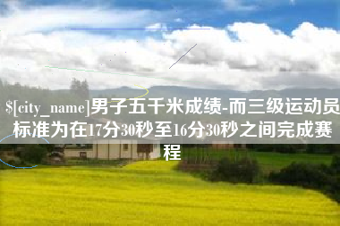 简阳男子五千米成绩-而三级运动员标准为在17分30秒至16分30秒之间完成赛程