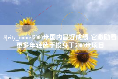 简阳5000米国内最好成绩-它激励着更多年轻选手投身于5000米项目