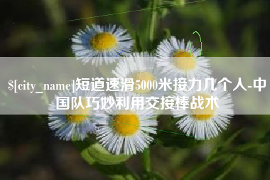 简阳短道速滑5000米接力几个人-中国队巧妙利用交接棒战术