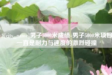 简阳男子5000米成绩-男子5000米项目一直是耐力与速度的激烈碰撞