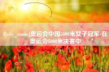 简阳奥运会中国5000米女子冠军-在奥运会5000米决赛中