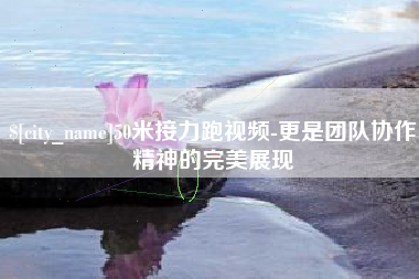 简阳50米接力跑视频-更是团队协作精神的完美展现