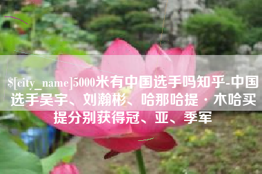 简阳5000米有中国选手吗知乎-中国选手吴宇、刘瀚彬、哈那哈提·木哈买提分别获得冠、亚、季军