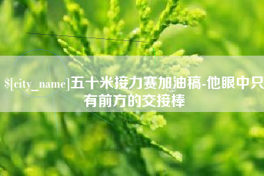 简阳五十米接力赛加油稿-他眼中只有前方的交接棒