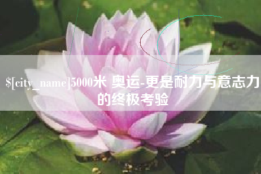 简阳5000米 奥运-更是耐力与意志力的终极考验