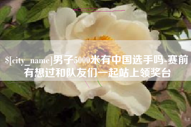 简阳男子5000米有中国选手吗-赛前有想过和队友们一起站上领奖台