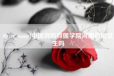 简阳中国消防救援学院河南省招女生吗