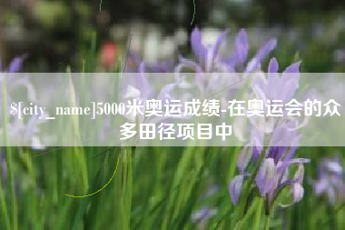 简阳5000米奥运成绩-在奥运会的众多田径项目中