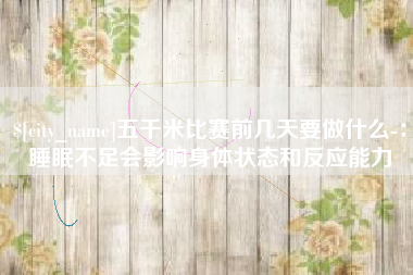 简阳五千米比赛前几天要做什么-：睡眠不足会影响身体状态和反应能力