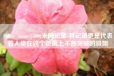 简阳5000米的记录-其记录更是代表着人类在这个距离上不断突破的极限
