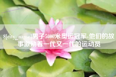 简阳男子5000米奥运冠军-他们的故事激励着一代又一代的运动员