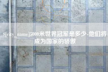 简阳5000米世界冠军是多少-他们将成为国家的骄傲