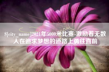 简阳2021年5000米比赛-激励着无数人在追求梦想的道路上勇往直前