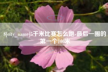 简阳5千米比赛怎么跑-最后一圈的第一个100米
