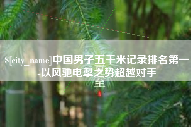简阳中国男子五千米记录排名第一-以风驰电掣之势超越对手