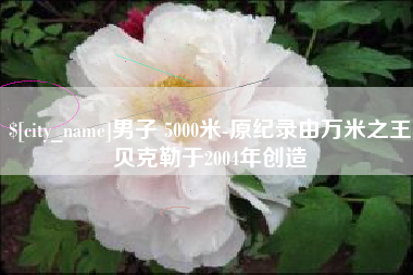 简阳男子 5000米-原纪录由万米之王贝克勒于2004年创造