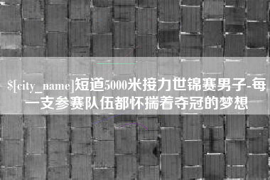 简阳短道5000米接力世锦赛男子-每一支参赛队伍都怀揣着夺冠的梦想