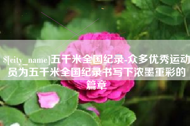 简阳五千米全国纪录-众多优秀运动员为五千米全国纪录书写下浓墨重彩的篇章