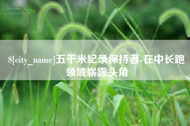 简阳五千米纪录保持者-在中长跑领域崭露头角
