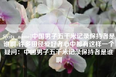 简阳中国男子五千米记录保持者是谁啊-许多田径爱好者心中都有这样一个疑问：中国男子五千米记录保持者是谁啊