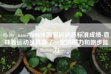 简阳5000米国家运动员标准成绩-意味着运动员具备了一定的耐力和跑步能力