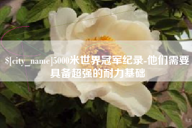 简阳5000米世界冠军纪录-他们需要具备超强的耐力基础