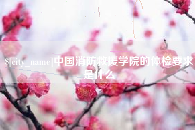 简阳中国消防救援学院的体检要求是什么