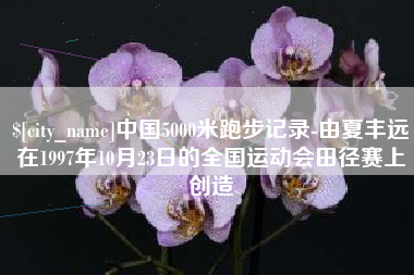 简阳中国5000米跑步记录-由夏丰远在1997年10月23日的全国运动会田径赛上创造