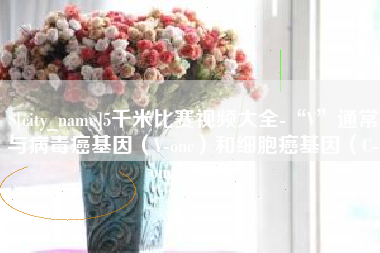 简阳5千米比赛视频大全-“V”通常与病毒癌基因（V-onc）和细胞癌基因（C-onc）相关