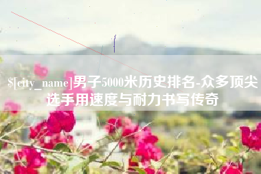 简阳男子5000米历史排名-众多顶尖选手用速度与耐力书写传奇