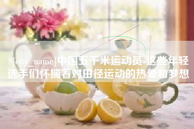 简阳中国五千米运动员-这些年轻选手们怀揣着对田径运动的热爱和梦想