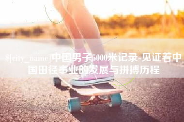 简阳中国男子5000米记录-见证着中国田径事业的发展与拼搏历程