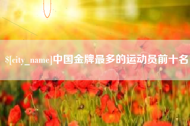 简阳中国金牌最多的运动员前十名