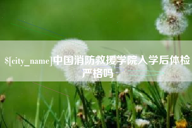 简阳中国消防救援学院入学后体检严格吗