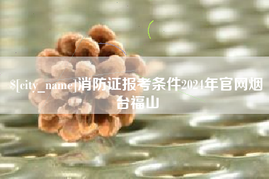 简阳消防证报考条件2024年官网烟台福山