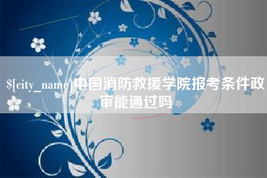 简阳中国消防救援学院报考条件政审能通过吗